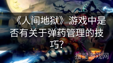 《人间地狱》游戏中是否有关于弹药管理的技巧？