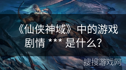 《仙侠神域》中的游戏剧情 *** 是什么？