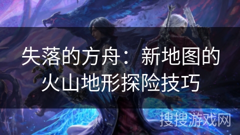 失落的方舟：新地图的火山地形探险技巧