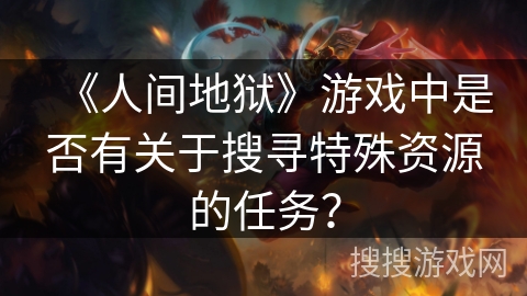 《人间地狱》游戏中是否有关于搜寻特殊资源的任务？