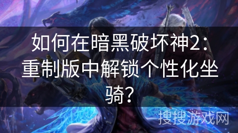 如何在暗黑破坏神2：重制版中解锁个性化坐骑？