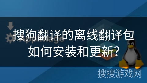 搜狗翻译的离线翻译包如何安装和更新？