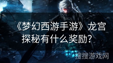 《梦幻西游手游》龙宫探秘有什么奖励？