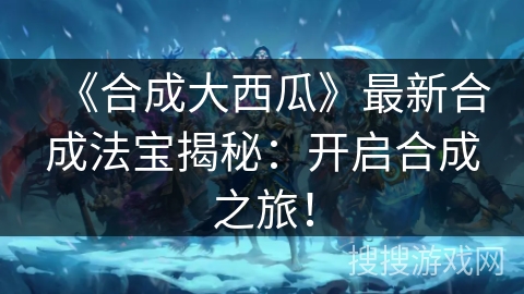 《合成大西瓜》最新合成法宝揭秘：开启合成之旅！