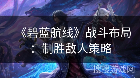 《碧蓝航线》战斗布局：制胜敌人策略