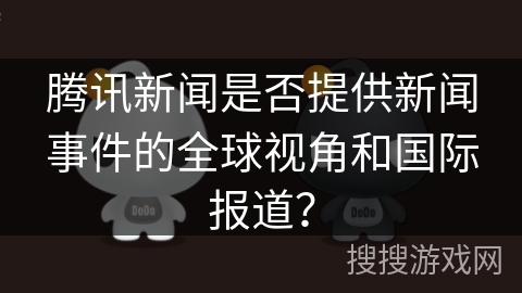 腾讯新闻是否提供新闻事件的全球视角和国际报道? 腾讯新闻是否提供新闻事件的全球视角和国际报道?