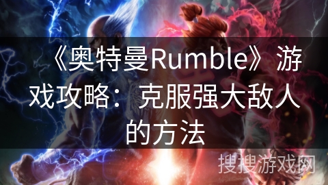 《奥特曼Rumble》游戏攻略：克服强大敌人的方法