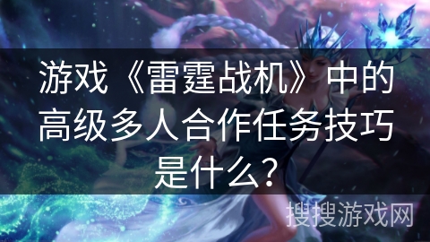 游戏《雷霆战机》中的高级多人合作任务技巧是什么？