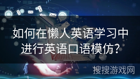 如何在懒人英语学习中进行英语口语模仿？