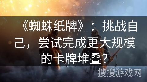 《蜘蛛纸牌》:挑战自己,尝试完成更大规模的卡牌堆叠? 《蜘蛛纸牌》:挑战自己,尝试完成更大规模的卡牌堆叠?