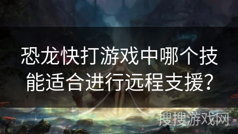 恐龙快打游戏中哪个技能适合进行远程支援? 恐龙快打游戏中哪个技能适合进行远程支援?