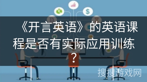 《开言英语》的英语课程是否有实际应用训练? 《开言英语》的英语课程是否有实际应用训练?