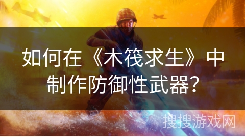 如何在《木筏求生》中制作防御性武器？