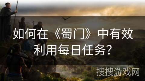 如何在《蜀门》中有效利用每日任务？