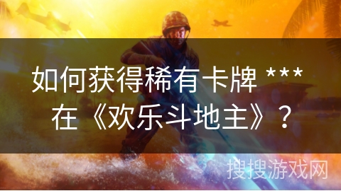 如何获得稀有卡牌 *** 在《欢乐斗地主》？