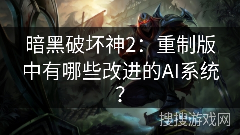暗黑破坏神2：重制版中有哪些改进的AI系统？