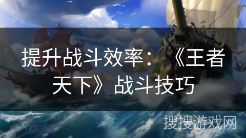 提升战斗效率：《王者天下》战斗技巧