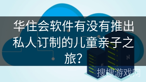 华住会软件有没有推出私人订制的儿童亲子之旅？