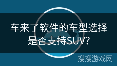 车来了软件的车型选择是否支持SUV？