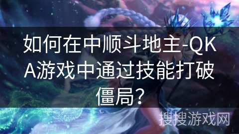 如何在中顺斗地主-QKA游戏中通过技能打破僵局? 如何在中顺斗地主-QKA游戏中通过技能打破僵局?