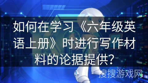 如何在学习《六年级英语上册》时进行写作材料的论据提供？