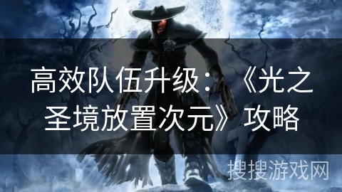高效队伍升级：《光之圣境放置次元》攻略