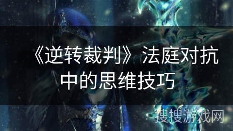 《逆转裁判》法庭对抗中的思维技巧