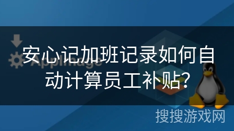 安心记加班记录如何自动计算员工补贴？