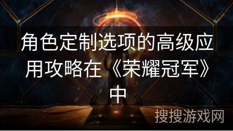 角色定制选项的高级应用攻略在《荣耀冠军》中
