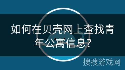 如何在贝壳网上查找青年公寓信息？