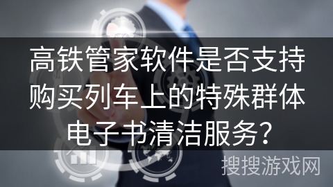 高铁管家软件是否支持购买列车上的特殊群体电子书清洁服务？