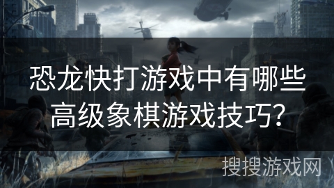 恐龙快打游戏中有哪些高级象棋游戏技巧？