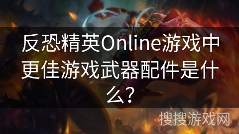 反恐精英Online游戏中更佳游戏武器配件是什么？