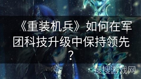《重装机兵》如何在军团科技升级中保持领先？