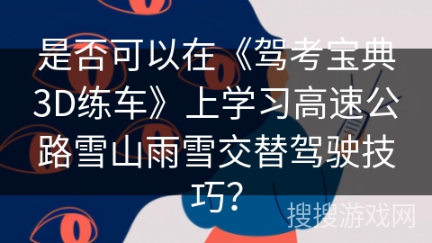 是否可以在《驾考宝典3D练车》上学习高速公路雪山雨雪交替驾驶技巧？