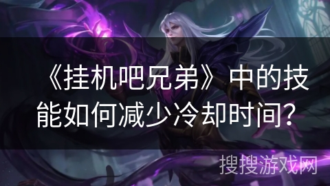 《挂机吧兄弟》中的技能如何减少冷却时间？