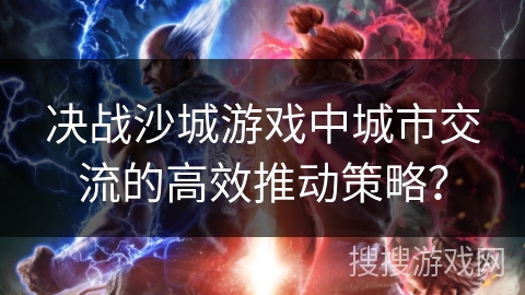 决战沙城游戏中城市交流的高效推动策略？