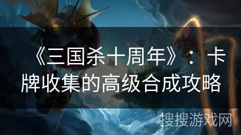 《三国杀十周年》：卡牌收集的高级合成攻略