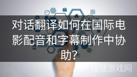 对话翻译如何在国际电影配音和字幕制作中协助？