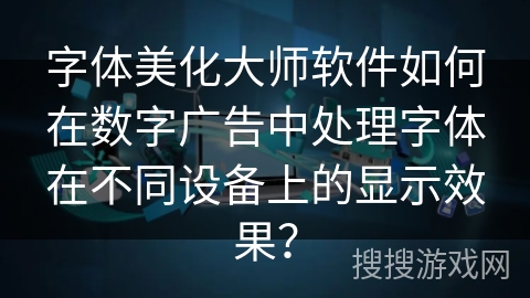 字体美化大师软件如何在数字广告中处理字体在不同设备上的显示效果？