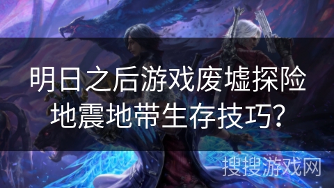 明日之后游戏废墟探险地震地带生存技巧？