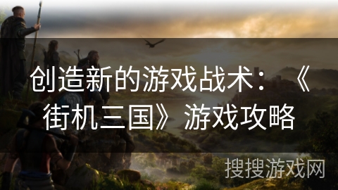 创造新的游戏战术：《街机三国》游戏攻略