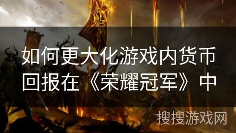 如何更大化游戏内货币回报在《荣耀冠军》中