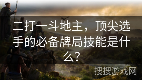 二打一斗地主，顶尖选手的必备牌局技能是什么？