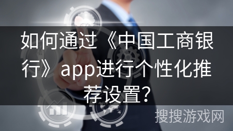 如何通过《中国工商银行》app进行个性化推荐设置? 如何通过《中国工商银行》app进行个性化推荐设置?