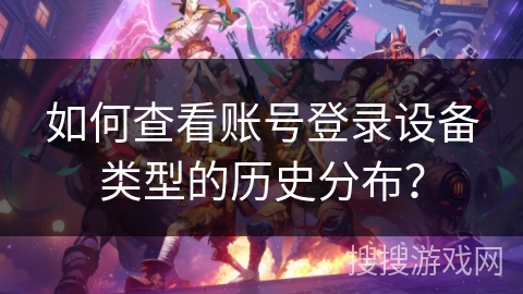 如何查看账号登录设备类型的历史分布？