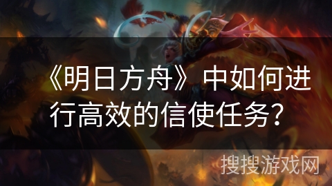《明日方舟》中如何进行高效的信使任务？