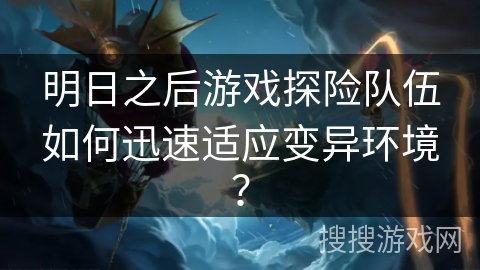 明日之后游戏探险队伍如何迅速适应变异环境？