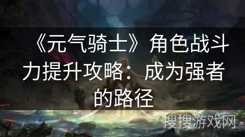 《元气骑士》角色战斗力提升攻略：成为强者的路径