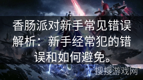 香肠派对新手常见错误解析：新手经常犯的错误和如何避免。